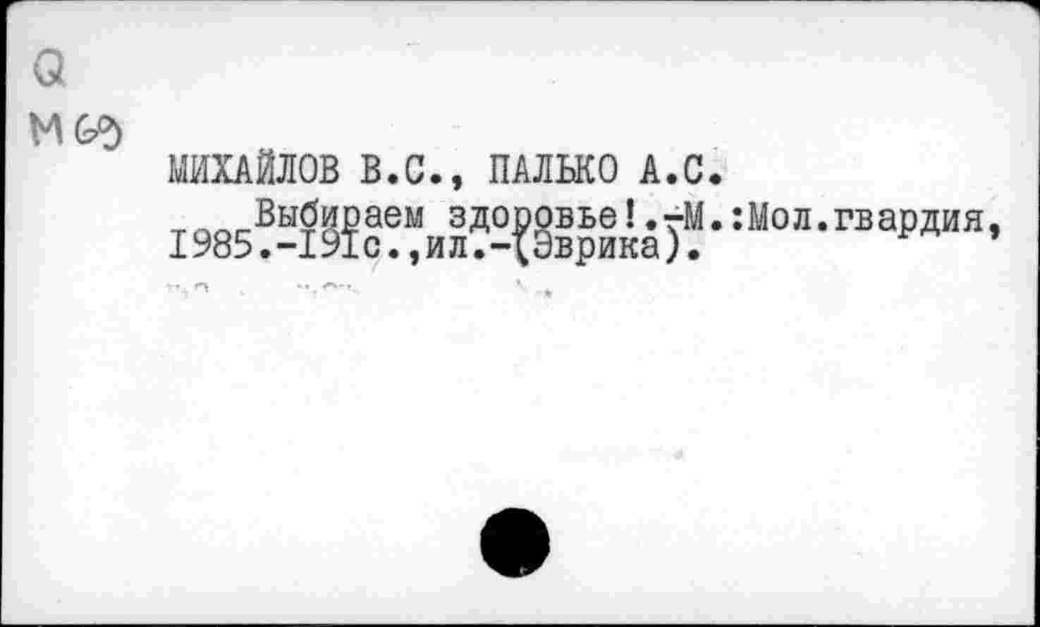 ﻿а
и
МИХАЙЛОВ В.С., ПАЛЬКО А.С.
Выбираем здоровье!.-М.:Мол.гвардия, 1985.-191с.,ил.-(Эврика).